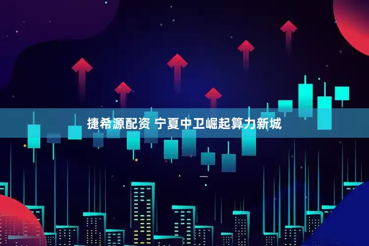 捷希源配资 宁夏中卫崛起算力新城
