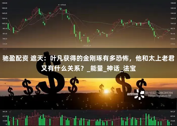 驰盈配资 遮天：叶凡获得的金刚琢有多恐怖，他和太上老君又有什么关系？_能量_神话_法宝