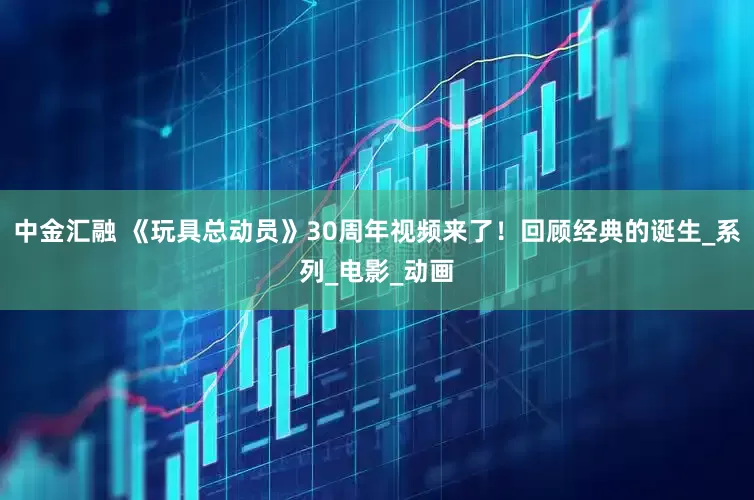 中金汇融 《玩具总动员》30周年视频来了！回顾经典的诞生_系列_电影_动画