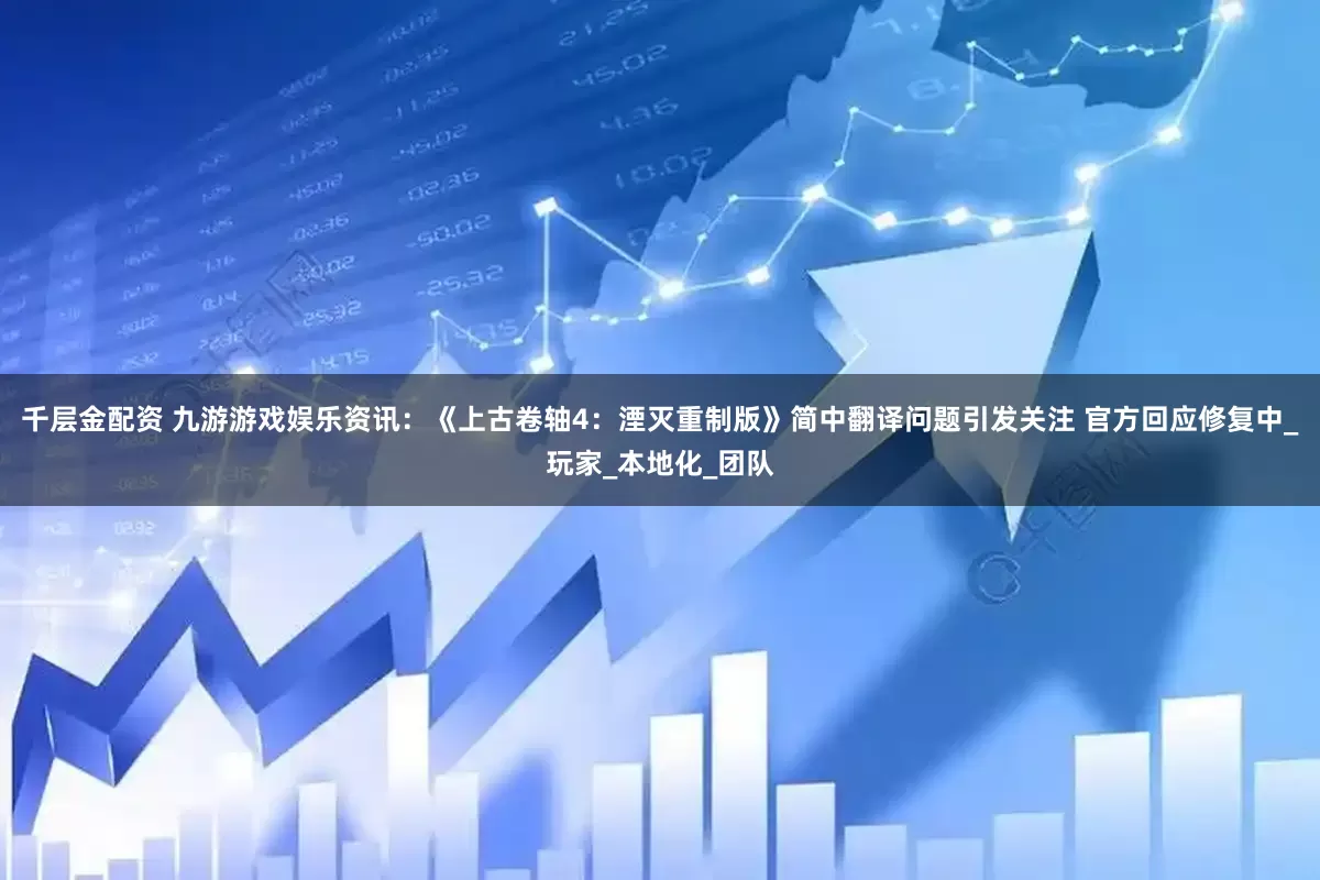 千层金配资 九游游戏娱乐资讯：《上古卷轴4：湮灭重制版》简中翻译问题引发关注 官方回应修复中_玩家_本地化_团队