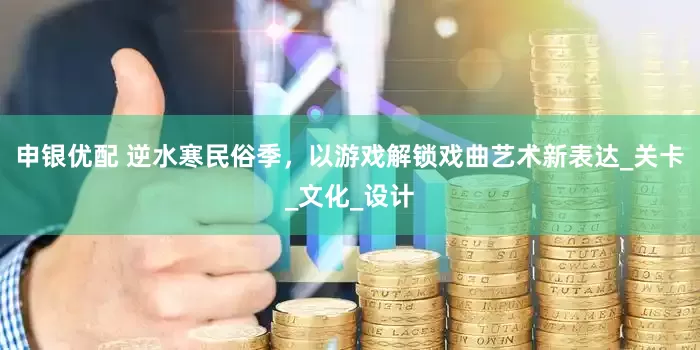 申银优配 逆水寒民俗季，以游戏解锁戏曲艺术新表达_关卡_文化_设计