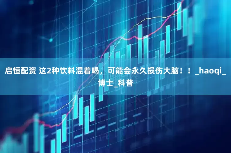 启恒配资 这2种饮料混着喝，可能会永久损伤大脑！！_haoqi_博士_科普