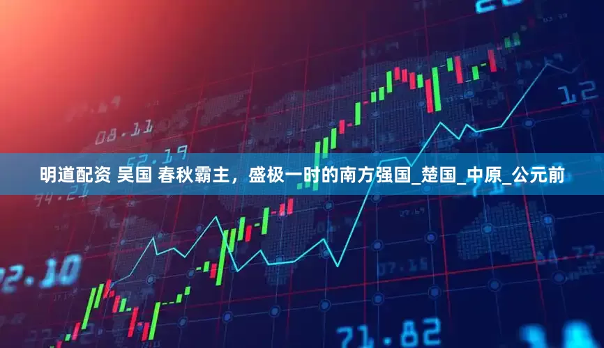 明道配资 吴国 春秋霸主，盛极一时的南方强国_楚国_中原_公元前