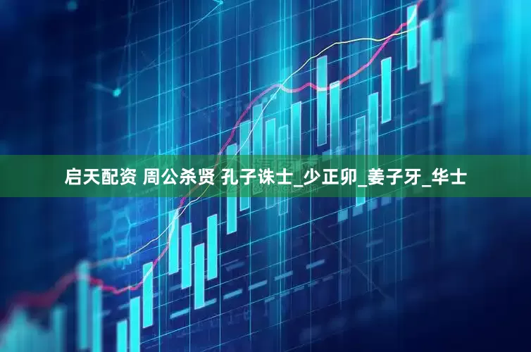 启天配资 周公杀贤 孔子诛士_少正卯_姜子牙_华士