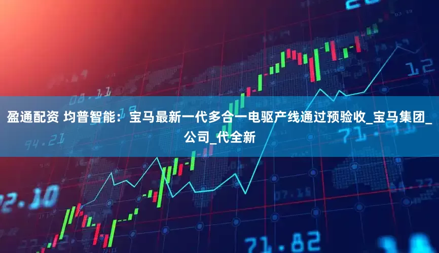 盈通配资 均普智能：宝马最新一代多合一电驱产线通过预验收_宝马集团_公司_代全新