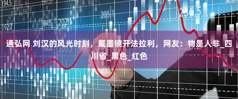 通弘网 刘汉的风光时刻，戴墨镜开法拉利，网友：物是人非_四川省_黑色_红色