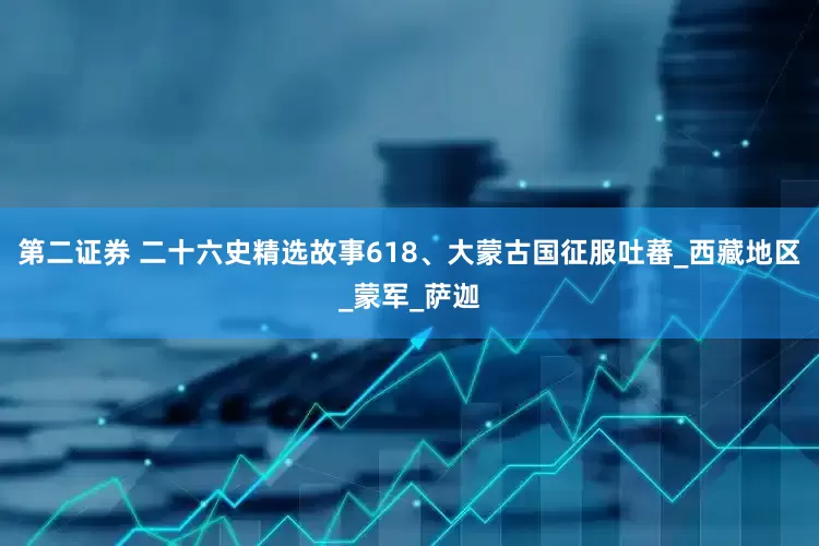 第二证券 二十六史精选故事618、大蒙古国征服吐蕃_西藏地区_蒙军_萨迦