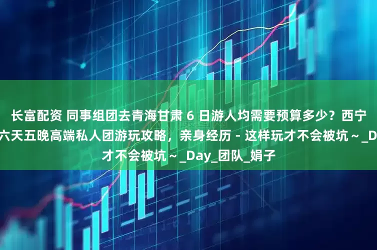 长富配资 同事组团去青海甘肃 6 日游人均需要预算多少？西宁月牙泉大环线六天五晚高端私人团游玩攻略，亲身经历 - 这样玩才不会被坑～_Day_团队_娟子