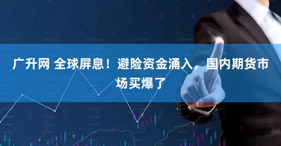 广升网 全球屏息！避险资金涌入，国内期货市场买爆了