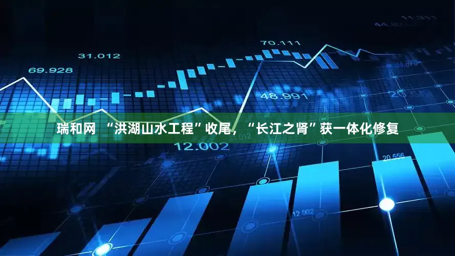 瑞和网  “洪湖山水工程”收尾，“长江之肾”获一体化修复