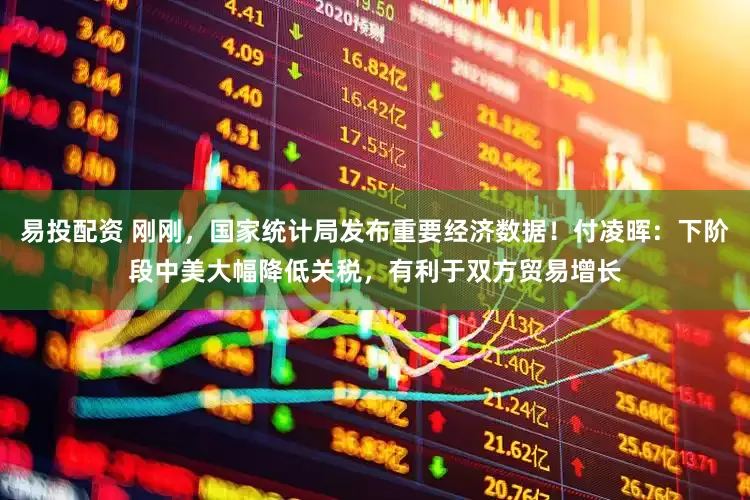 易投配资 刚刚，国家统计局发布重要经济数据！付凌晖：下阶段中美大幅降低关税，有利于双方贸易增长