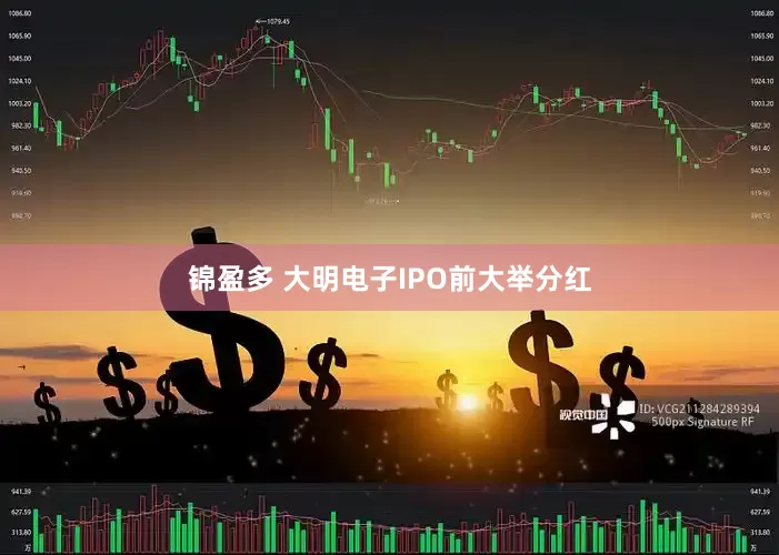 锦盈多 大明电子IPO前大举分红