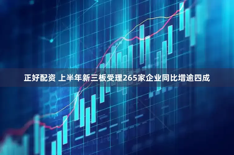 正好配资 上半年新三板受理265家企业同比增逾四成