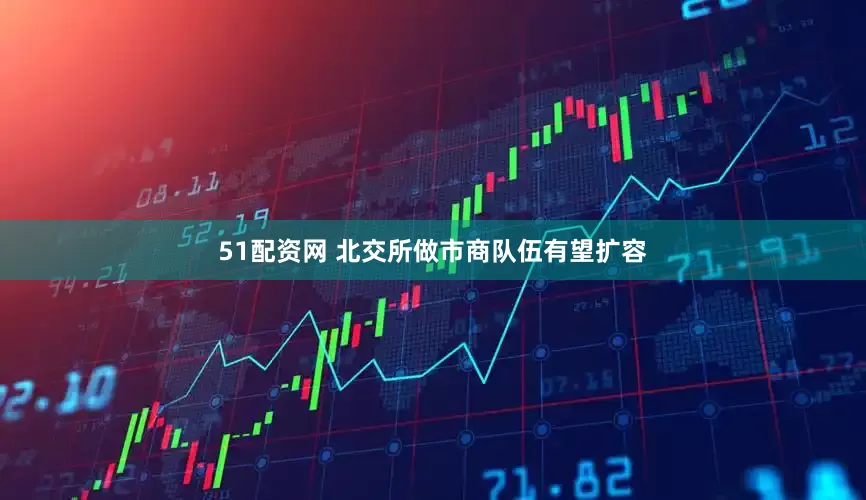 51配资网 北交所做市商队伍有望扩容