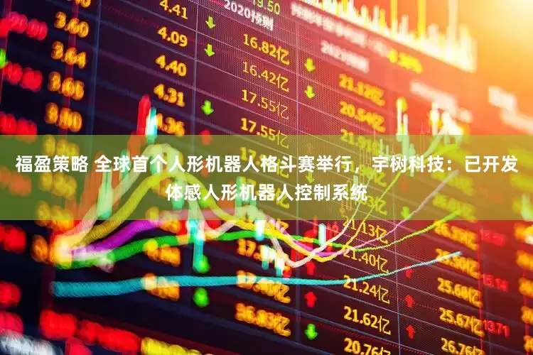 福盈策略 全球首个人形机器人格斗赛举行，宇树科技：已开发体感人形机器人控制系统