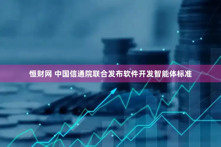 恒财网 中国信通院联合发布软件开发智能体标准