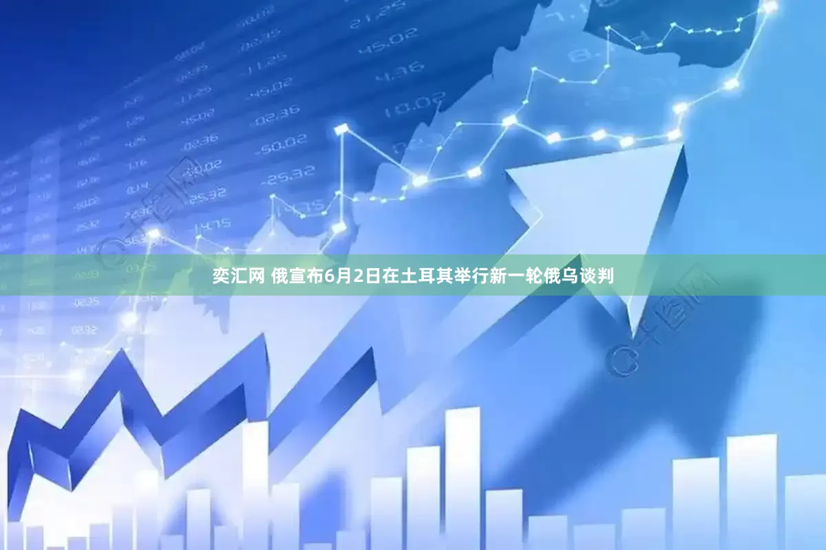 奕汇网 俄宣布6月2日在土耳其举行新一轮俄乌谈判