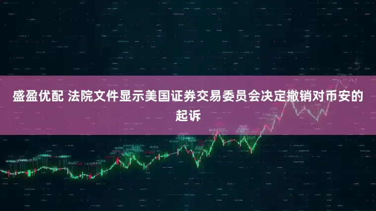 盛盈优配 法院文件显示美国证券交易委员会决定撤销对币安的起诉