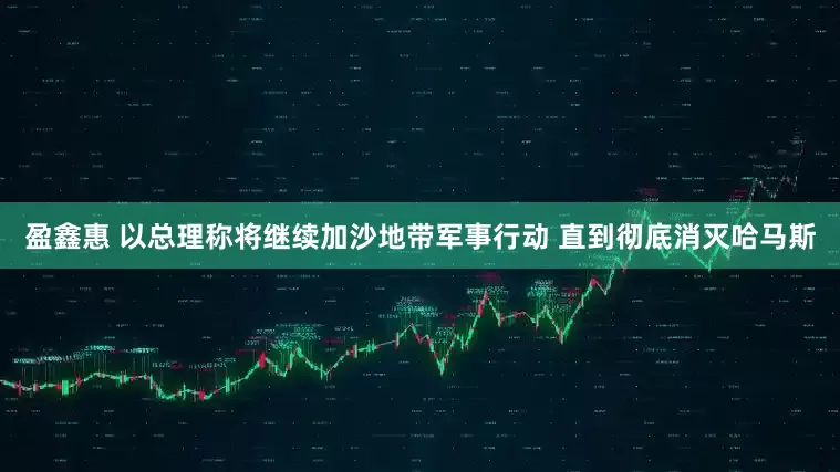 盈鑫惠 以总理称将继续加沙地带军事行动 直到彻底消灭哈马斯