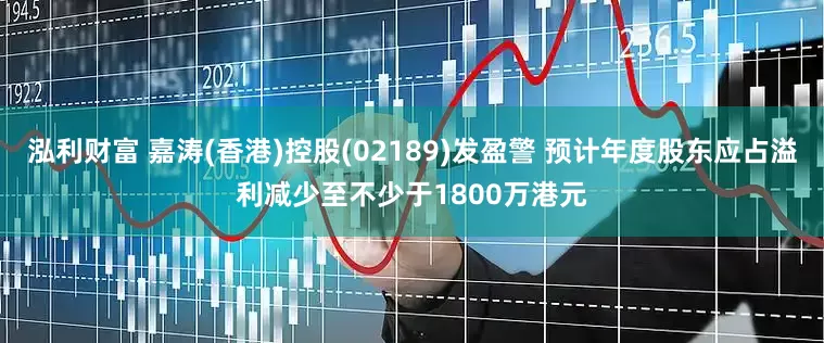 泓利财富 嘉涛(香港)控股(02189)发盈警 预计年度股东应占溢利减少至不少于1800万港元