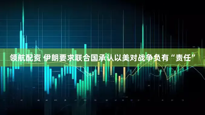 领航配资 伊朗要求联合国承认以美对战争负有“责任”