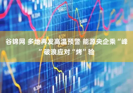 谷锦网 多地再发高温预警 能源央企乘“峰”破浪应对“烤”验