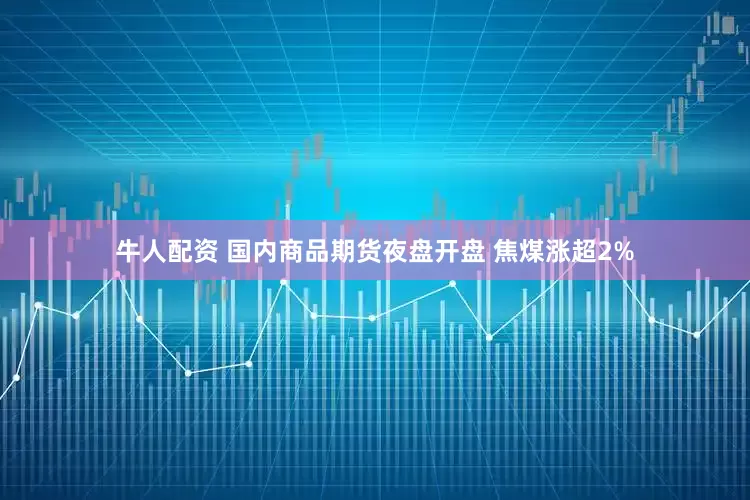 牛人配资 国内商品期货夜盘开盘 焦煤涨超2%