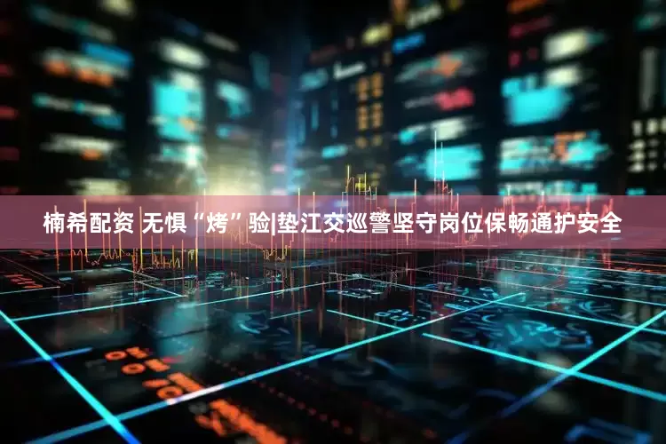 楠希配资 无惧“烤”验|垫江交巡警坚守岗位保畅通护安全