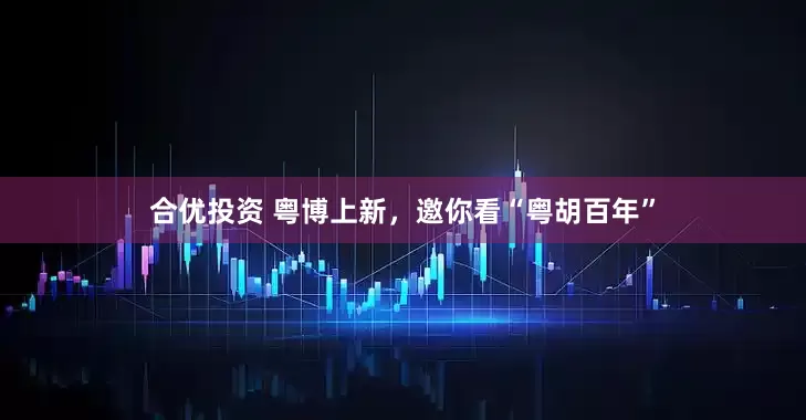 合优投资 粤博上新，邀你看“粤胡百年”