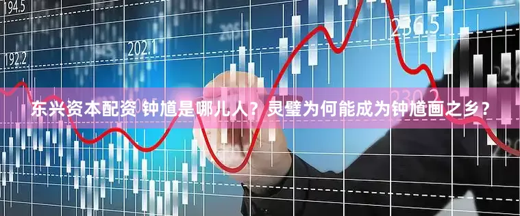 东兴资本配资 钟馗是哪儿人？灵璧为何能成为钟馗画之乡？