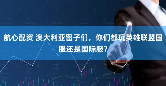 航心配资 澳大利亚留子们，你们都玩英雄联盟国服还是国际服？