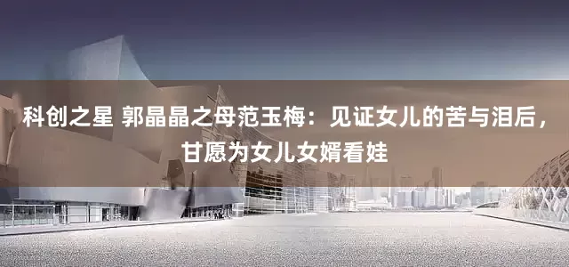 科创之星 郭晶晶之母范玉梅：见证女儿的苦与泪后，甘愿为女儿女婿看娃