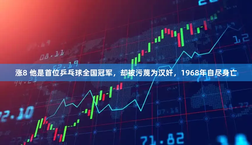 涨8 他是首位乒乓球全国冠军，却被污蔑为汉奸，1968年自尽身亡