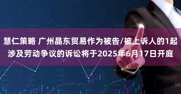 慧仁策略 广州晶东贸易作为被告/被上诉人的1起涉及劳动争议的诉讼将于2025年6月17日开庭