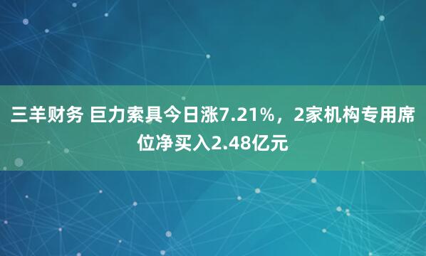 三羊财务 巨力索具今日涨7.21%，2家机构专用席位净买入2.48亿元