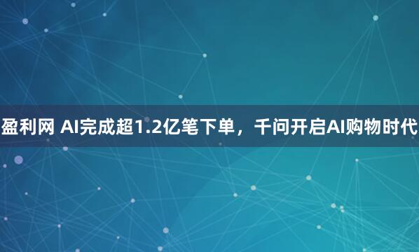 盈利网 AI完成超1.2亿笔下单，千问开启AI购物时代