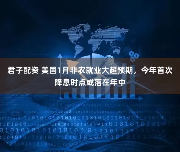 君子配资 美国1月非农就业大超预期，今年首次降息时点或落在年中
