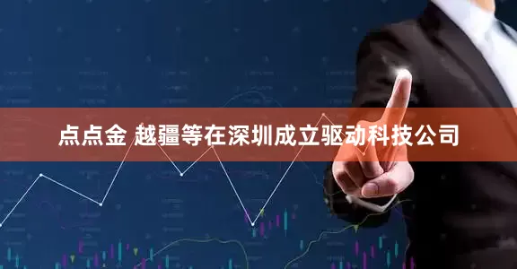 点点金 越疆等在深圳成立驱动科技公司