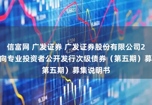 信富网 广发证券 广发证券股份有限公司2025年面向专业投资者公开发行次级债券（第五期）募集说明书