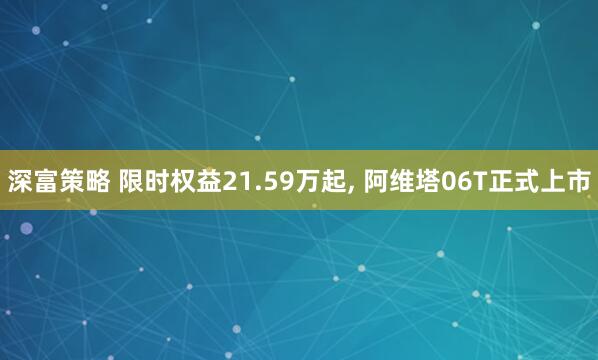 深富策略 限时权益21.59万起, 阿维塔06T正式上市
