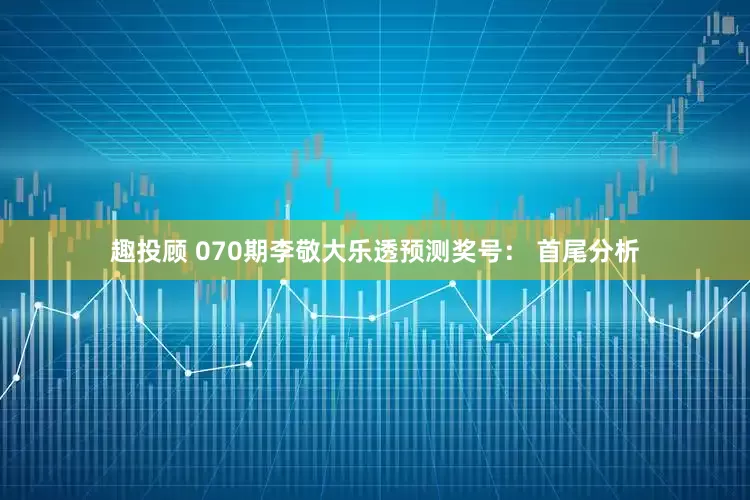 趣投顾 070期李敬大乐透预测奖号： 首尾分析