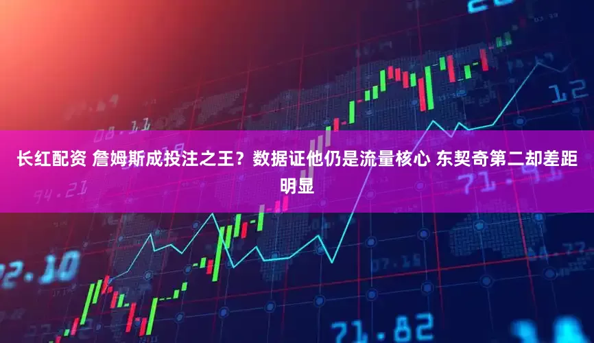 长红配资 詹姆斯成投注之王？数据证他仍是流量核心 东契奇第二却差距明显
