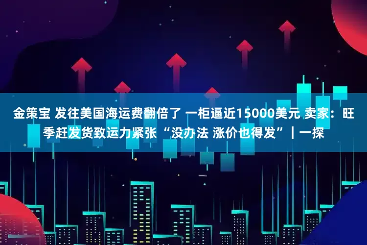 金策宝 发往美国海运费翻倍了 一柜逼近15000美元 卖家：旺季赶发货致运力紧张 “没办法 涨价也得发”｜一探